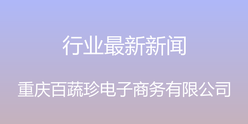 行业最新新闻 - 重庆百蔬珍电子商务有限公司